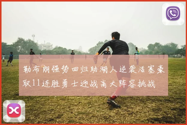 勒布朗强势回归助湖人逆袭活塞豪取11连胜勇士迎战高大阵容挑战