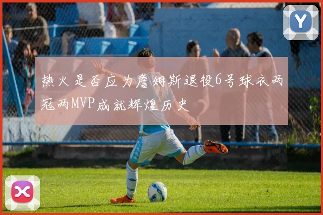 热火是否应为詹姆斯退役6号球衣两冠两MVP成就辉煌历史