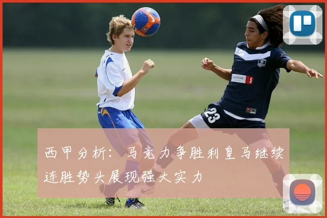 西甲分析：马竞力争胜利皇马继续连胜势头展现强大实力
