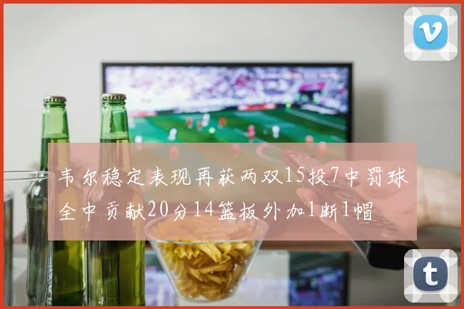 韦尔稳定表现再获两双15投7中罚球全中贡献20分14篮板外加1断1帽