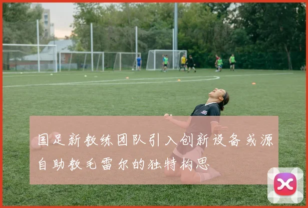 国足新教练团队引入创新设备或源自助教毛雷尔的独特构思
