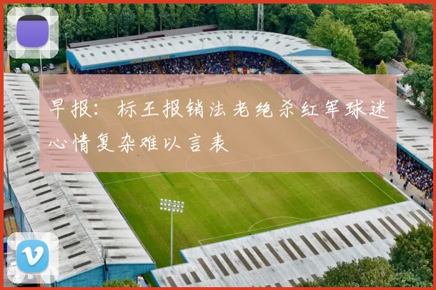 早报：标王报销法老绝杀红军球迷心情复杂难以言表
