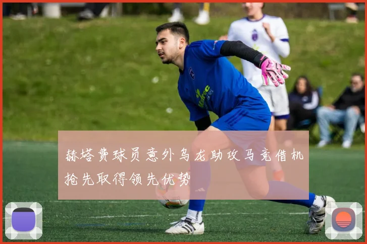 赫塔费球员意外乌龙助攻马竞借机抢先取得领先优势