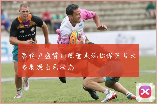 泰伦卢盛赞训练营表现称保罗与大洛展现出色状态