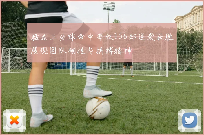 猛龙三分球命中率仅156却逆袭获胜展现团队韧性与拼搏精神