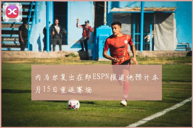 内马尔复出在即ESPN报道他预计本月15日重返赛场
