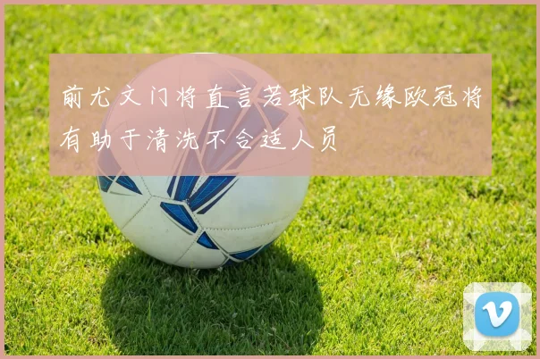 前尤文门将直言若球队无缘欧冠将有助于清洗不合适人员