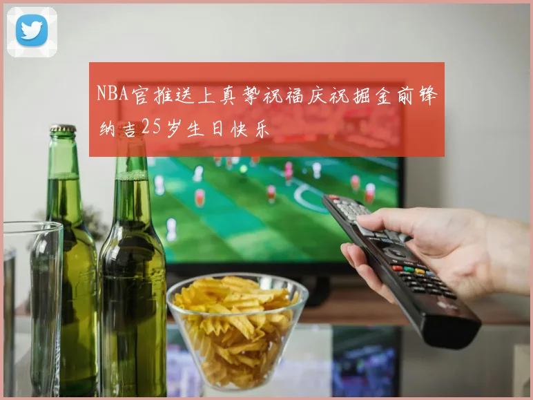 NBA官推送上真挚祝福庆祝掘金前锋纳吉25岁生日快乐