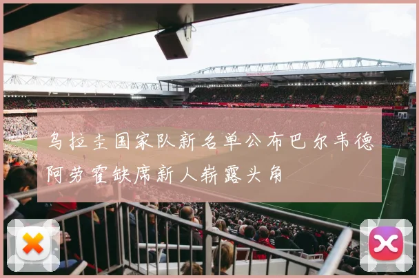 乌拉圭国家队新名单公布巴尔韦德阿劳霍缺席新人崭露头角