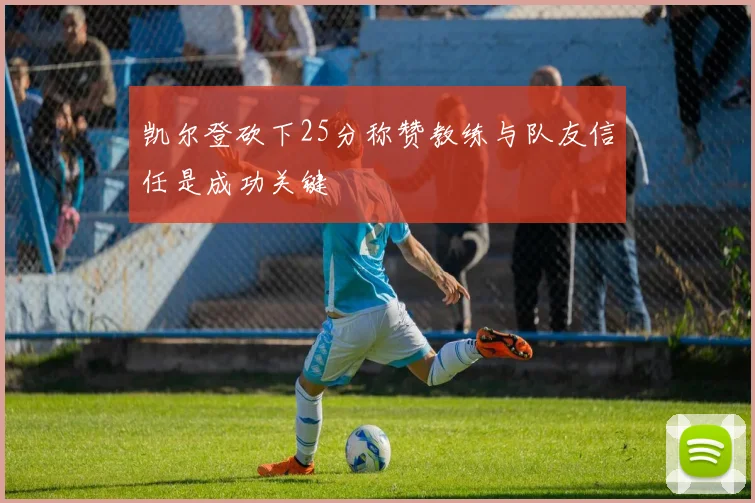 凯尔登砍下25分称赞教练与队友信任是成功关键