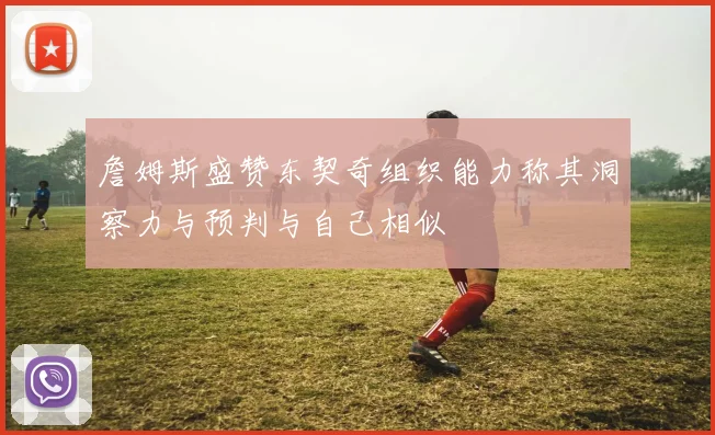 詹姆斯盛赞东契奇组织能力称其洞察力与预判与自己相似