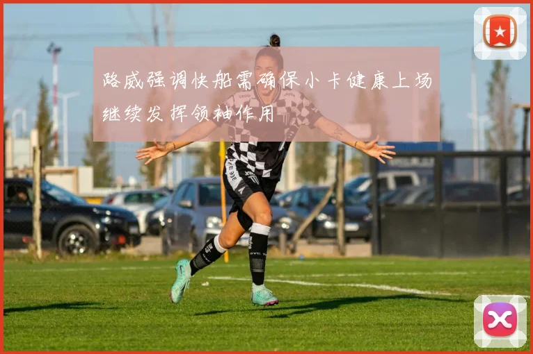 路威强调快船需确保小卡健康上场继续发挥领袖作用