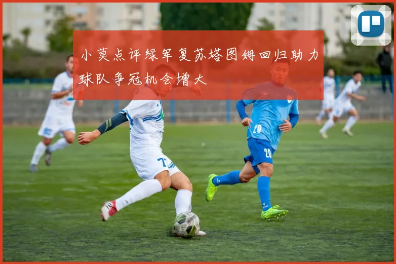 小莫点评绿军复苏塔图姆回归助力球队争冠机会增大