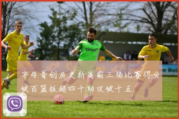 字母哥创历史新高前三场比赛得分破百篮板超四十助攻破十五