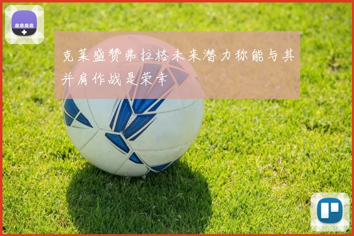 克莱盛赞弗拉格未来潜力称能与其并肩作战是荣幸