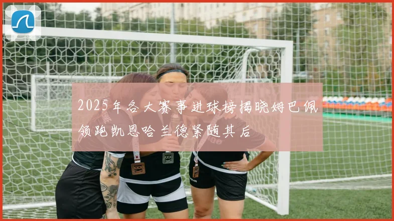 2025年各大赛事进球榜揭晓姆巴佩领跑凯恩哈兰德紧随其后