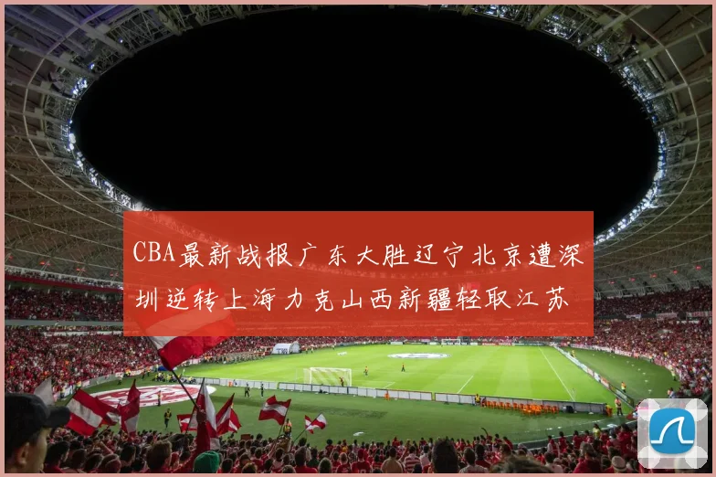 CBA最新战报广东大胜辽宁北京遭深圳逆转上海力克山西新疆轻取江苏