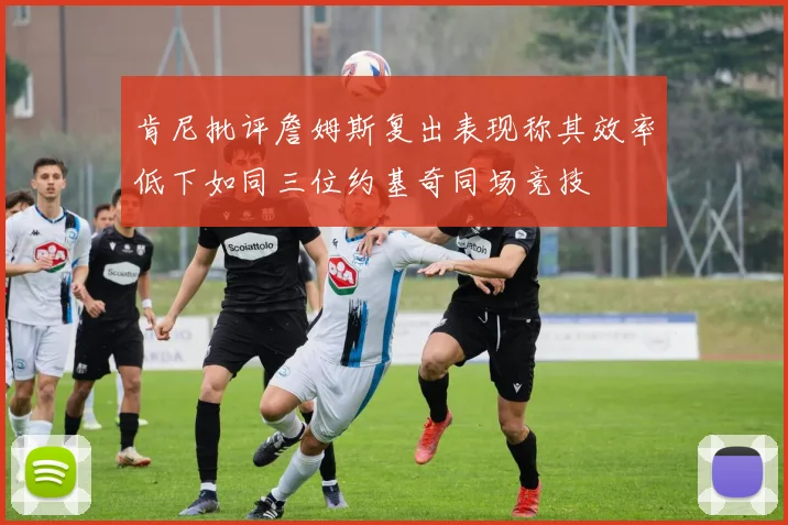 肯尼批评詹姆斯复出表现称其效率低下如同三位约基奇同场竞技